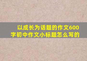 以成长为话题的作文600字初中作文小标题怎么写的