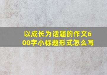 以成长为话题的作文600字小标题形式怎么写