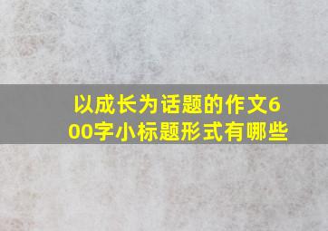 以成长为话题的作文600字小标题形式有哪些