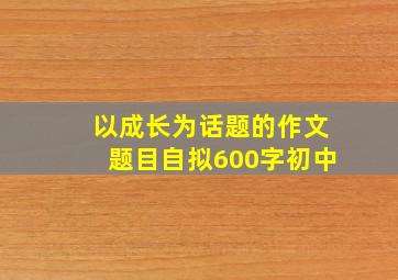 以成长为话题的作文题目自拟600字初中