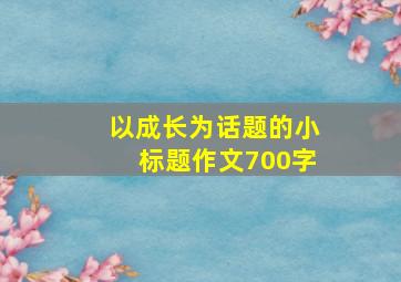 以成长为话题的小标题作文700字