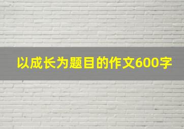 以成长为题目的作文600字