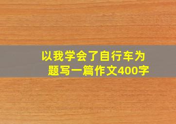 以我学会了自行车为题写一篇作文400字