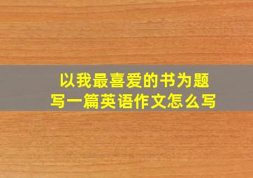 以我最喜爱的书为题写一篇英语作文怎么写