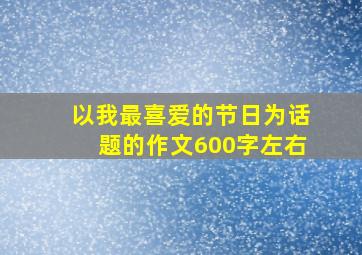 以我最喜爱的节日为话题的作文600字左右