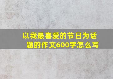 以我最喜爱的节日为话题的作文600字怎么写