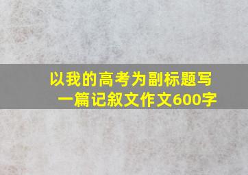 以我的高考为副标题写一篇记叙文作文600字