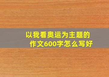 以我看奥运为主题的作文600字怎么写好