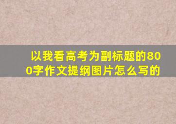 以我看高考为副标题的800字作文提纲图片怎么写的