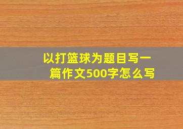 以打篮球为题目写一篇作文500字怎么写