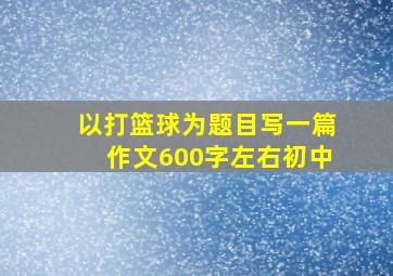 以打篮球为题目写一篇作文600字左右初中