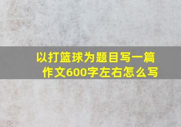 以打篮球为题目写一篇作文600字左右怎么写