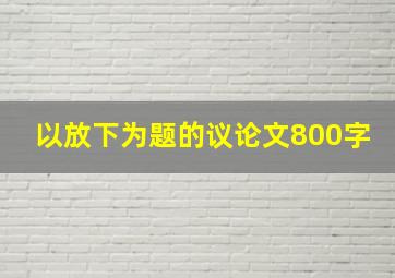 以放下为题的议论文800字