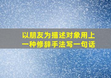 以朋友为描述对象用上一种修辞手法写一句话