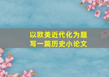 以欧美近代化为题写一篇历史小论文