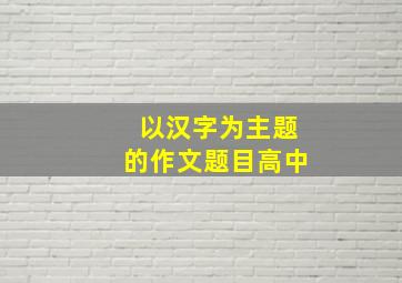 以汉字为主题的作文题目高中