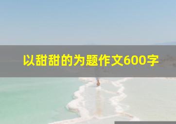 以甜甜的为题作文600字