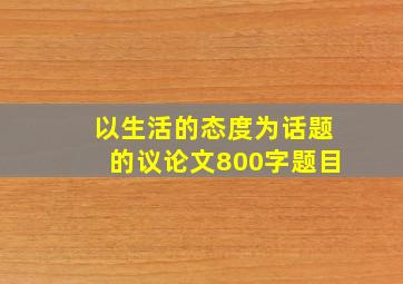 以生活的态度为话题的议论文800字题目