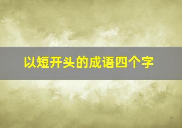 以短开头的成语四个字