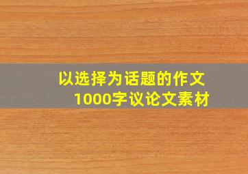 以选择为话题的作文1000字议论文素材