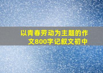 以青春劳动为主题的作文800字记叙文初中