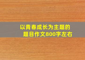 以青春成长为主题的题目作文800字左右