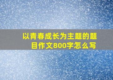 以青春成长为主题的题目作文800字怎么写