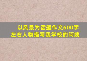 以风景为话题作文600字左右人物描写我学校的阿姨