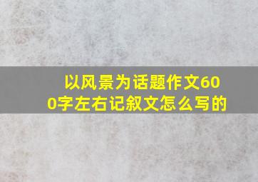 以风景为话题作文600字左右记叙文怎么写的