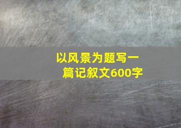 以风景为题写一篇记叙文600字