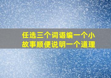 任选三个词语编一个小故事顺便说明一个道理