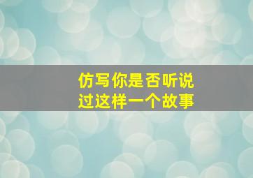 仿写你是否听说过这样一个故事