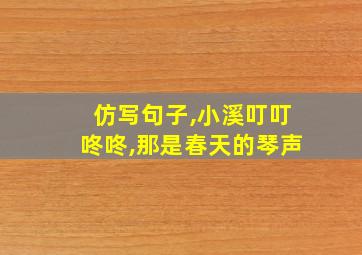 仿写句子,小溪叮叮咚咚,那是春天的琴声