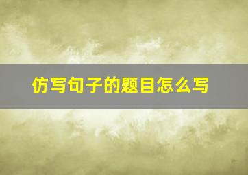 仿写句子的题目怎么写