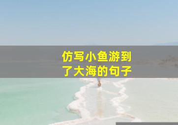 仿写小鱼游到了大海的句子