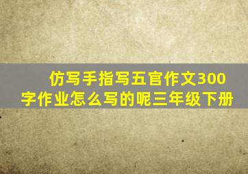 仿写手指写五官作文300字作业怎么写的呢三年级下册