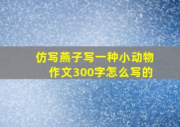 仿写燕子写一种小动物作文300字怎么写的