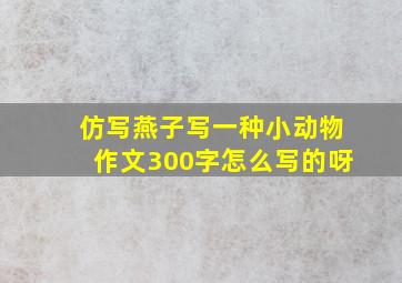 仿写燕子写一种小动物作文300字怎么写的呀