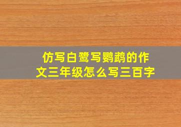 仿写白鹭写鹦鹉的作文三年级怎么写三百字