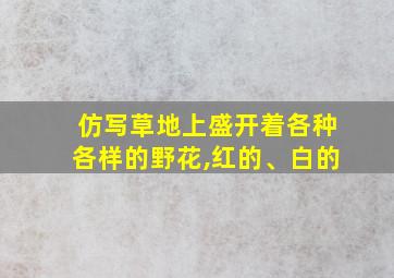 仿写草地上盛开着各种各样的野花,红的、白的