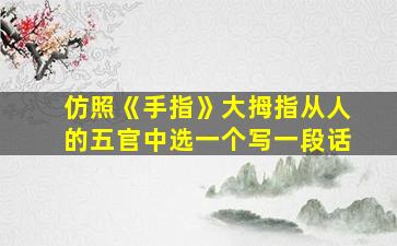 仿照《手指》大拇指从人的五官中选一个写一段话