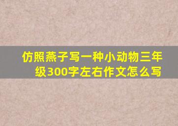 仿照燕子写一种小动物三年级300字左右作文怎么写