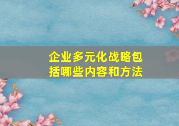 企业多元化战略包括哪些内容和方法