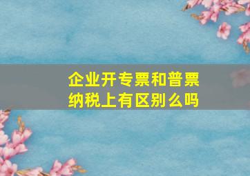 企业开专票和普票纳税上有区别么吗