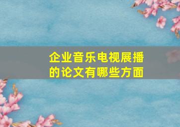 企业音乐电视展播的论文有哪些方面