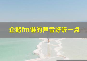 企鹅fm谁的声音好听一点