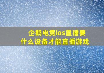 企鹅电竞ios直播要什么设备才能直播游戏