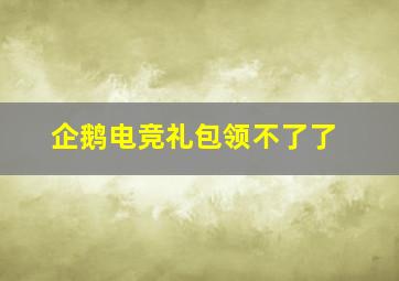 企鹅电竞礼包领不了了