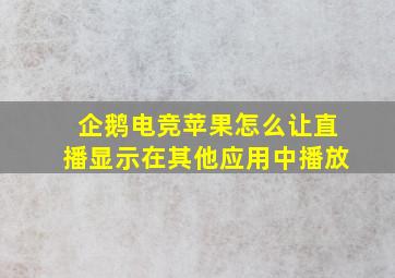 企鹅电竞苹果怎么让直播显示在其他应用中播放