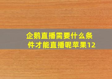 企鹅直播需要什么条件才能直播呢苹果12